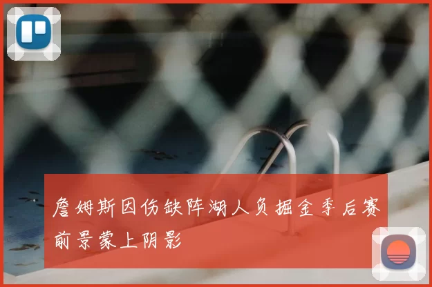 詹姆斯因伤缺阵湖人负掘金季后赛前景蒙上阴影