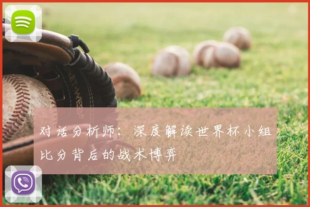 对话分析师:深度解读世界杯小组比分背后的战术博弈