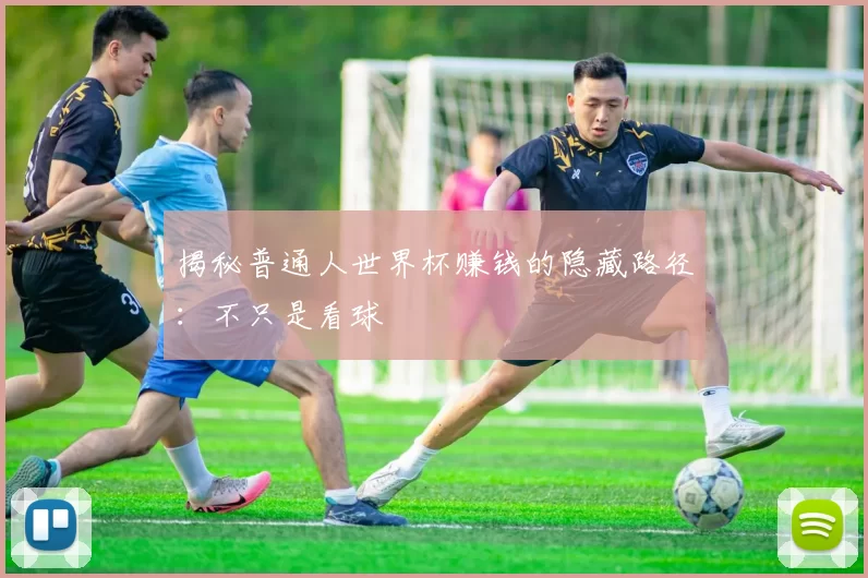 揭秘普通人世界杯赚钱的隐藏路径：不只是看球