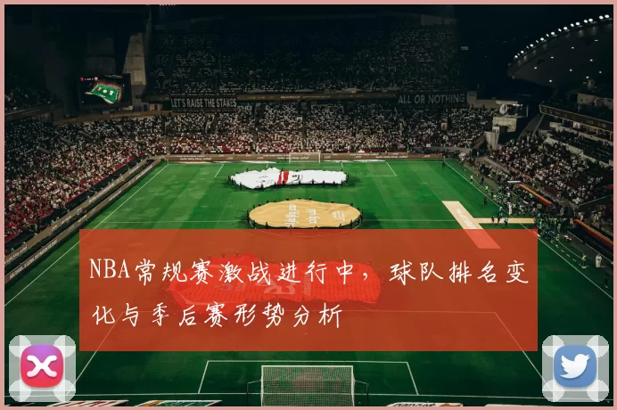 NBA常规赛激战进行中,球队排名变化与季后赛形势分析