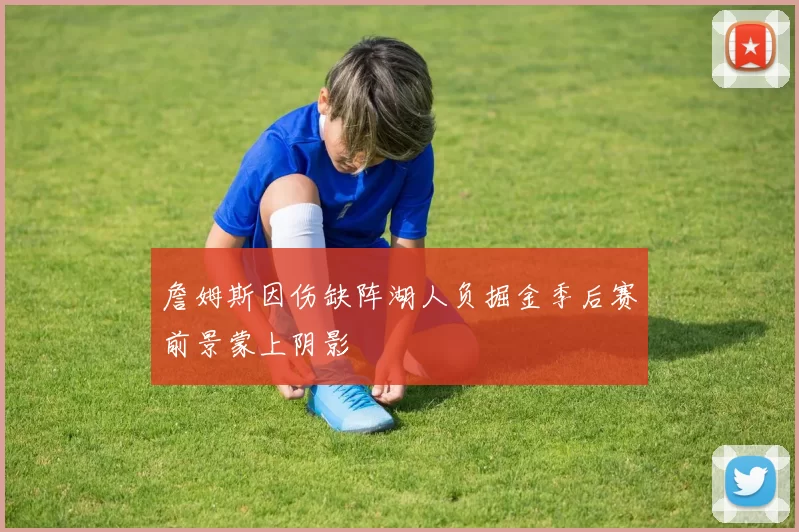 詹姆斯因伤缺阵湖人负掘金季后赛前景蒙上阴影