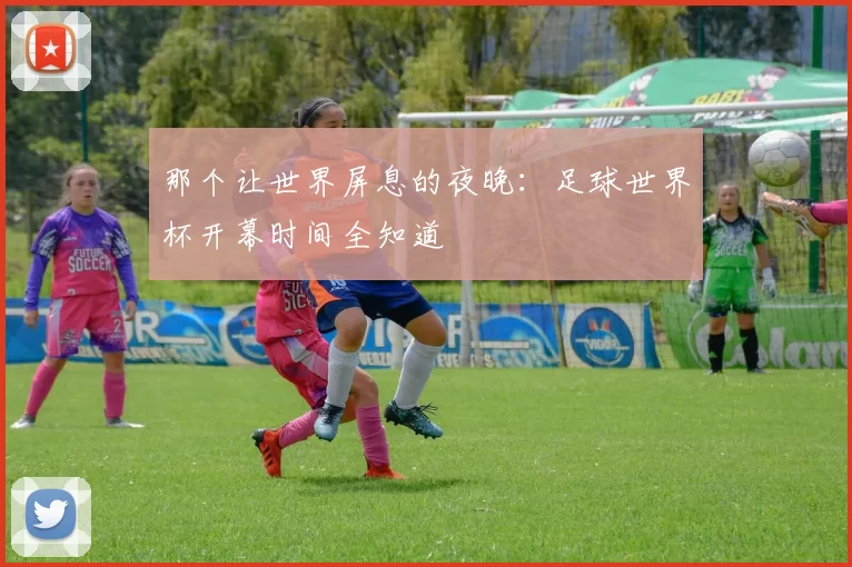 那个让世界屏息的夜晚：足球世界杯开幕时间全知道