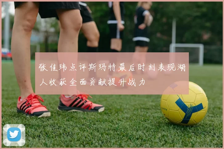 张佳玮点评斯玛特最后时刻表现湖人收获全面贡献提升战力