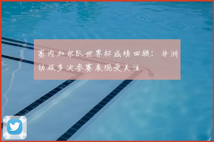 塞内加尔队世界杯成绩回顾：非洲劲旅多次参赛表现受关注