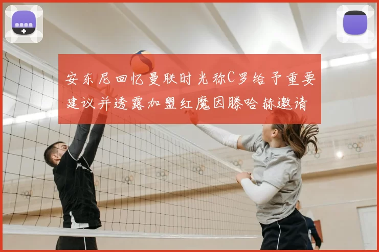 安东尼回忆曼联时光称C罗给予重要建议并透露加盟红魔因滕哈赫邀请