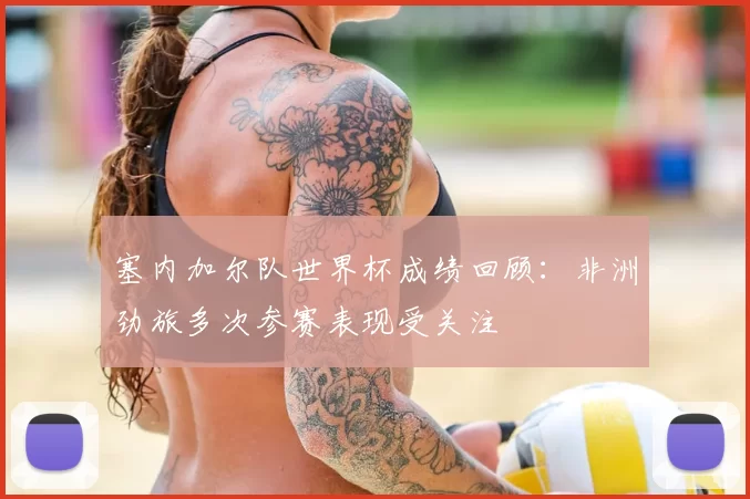 塞内加尔队世界杯成绩回顾:非洲劲旅多次参赛表现受关注