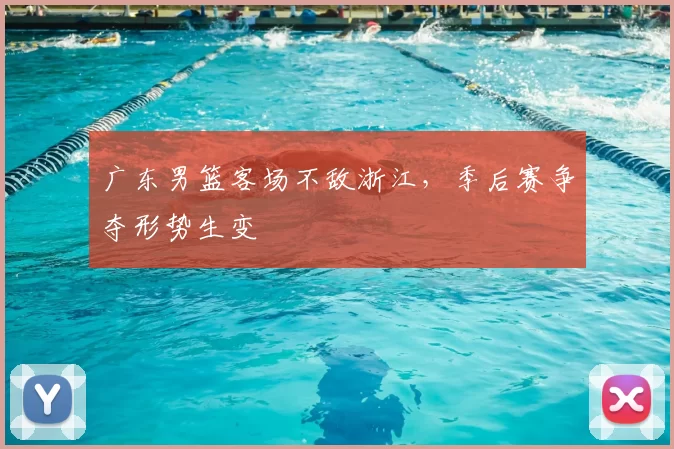 广东男篮客场不敌浙江,季后赛争夺形势生变
