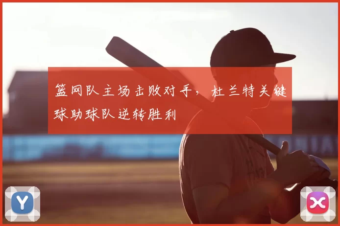 篮网队主场击败对手,杜兰特关键球助球队逆转胜利