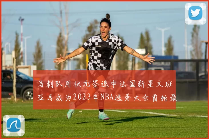 马刺队用状元签选中法国新星文班亚马成为2023年NBA选秀大会首轮最大亮点