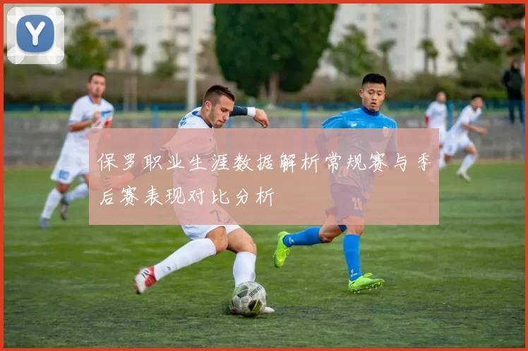 保罗职业生涯数据解析常规赛与季后赛表现对比分析