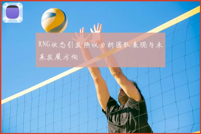 RNG状态引发热议分析团队表现与未来发展方向