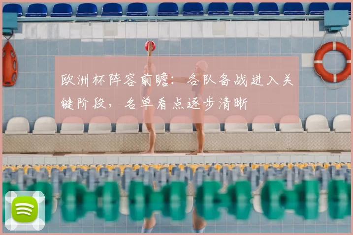 欧洲杯阵容前瞻:各队备战进入关键阶段,名单看点逐步清晰