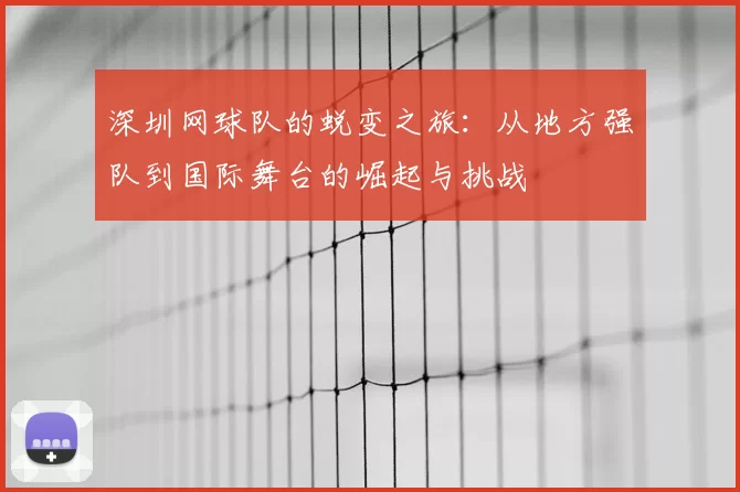 深圳网球队的蜕变之旅：从地方强队到国际舞台的崛起与挑战