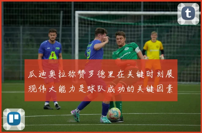 瓜迪奥拉称赞罗德里在关键时刻展现伟大能力是球队成功的关键因素