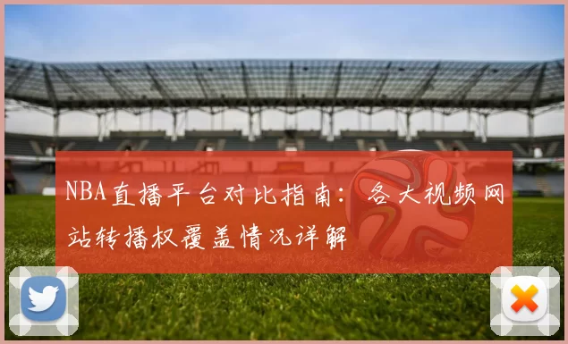 NBA直播平台对比指南：各大视频网站转播权覆盖情况详解