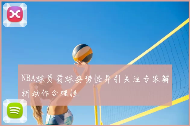 NBA球员罚球姿势怪异引关注专家解析动作合理性