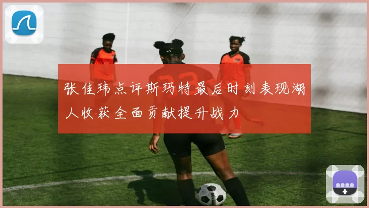 张佳玮点评斯玛特最后时刻表现湖人收获全面贡献提升战力