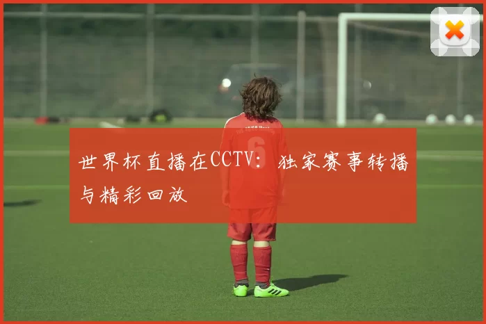世界杯直播在CCTV：独家赛事转播与精彩回放