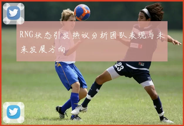 RNG状态引发热议分析团队表现与未来发展方向