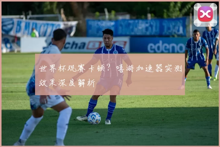 世界杯观赛卡顿？嘻游加速器实测效果深度解析