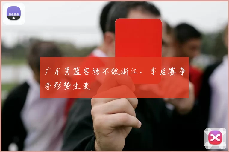广东男篮客场不敌浙江,季后赛争夺形势生变