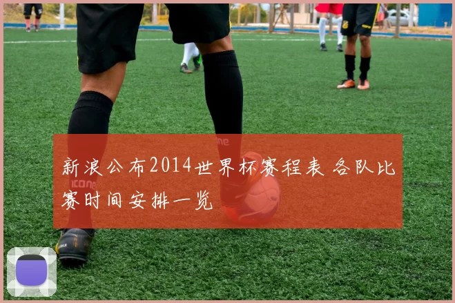 新浪公布2014世界杯赛程表 各队比赛时间安排一览