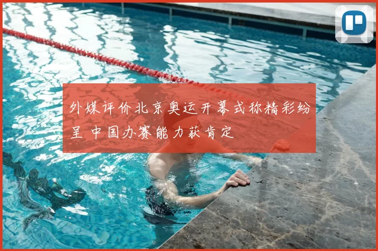 外媒评价北京奥运开幕式称精彩纷呈 中国办赛能力获肯定