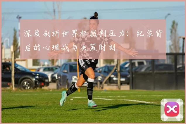 深度剖析世界杯裁判压力:纪录背后的心理战与决策时刻