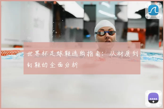 世界杯足球鞋选购指南：从材质到钉鞋的全面分析