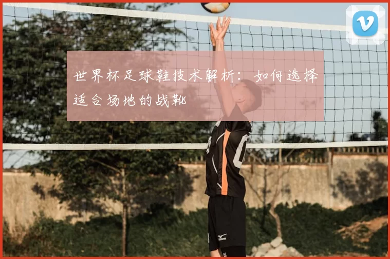 世界杯足球鞋技术解析：如何选择适合场地的战靴