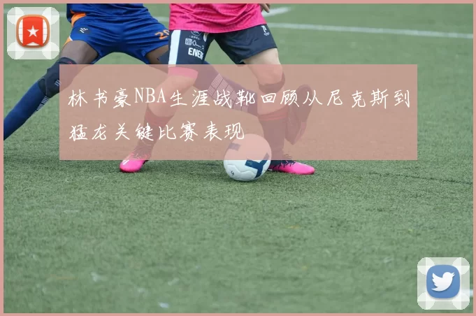 林书豪NBA生涯战靴回顾从尼克斯到猛龙关键比赛表现