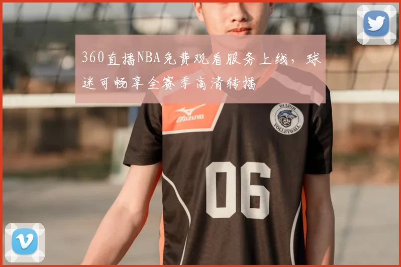 360直播NBA免费观看服务上线，球迷可畅享全赛季高清转播