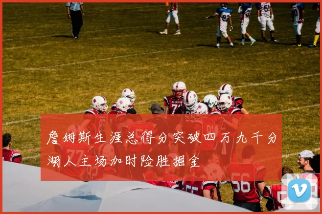 詹姆斯生涯总得分突破四万九千分湖人主场加时险胜掘金