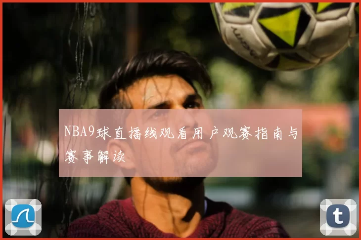 NBA9球直播线观看用户观赛指南与赛事解读