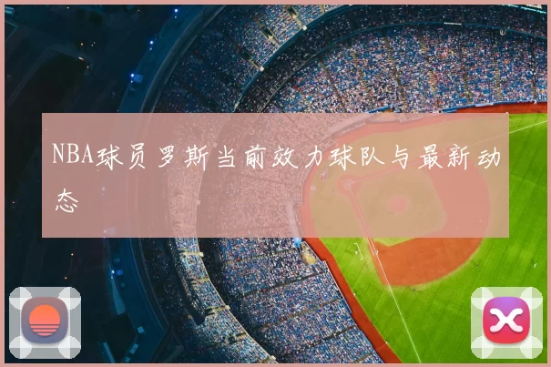 NBA球员罗斯当前效力球队与最新动态