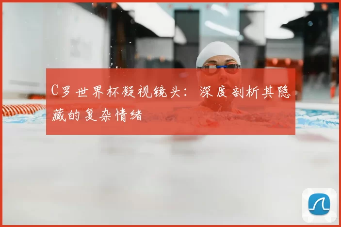 C罗世界杯凝视镜头:深度剖析其隐藏的复杂情绪