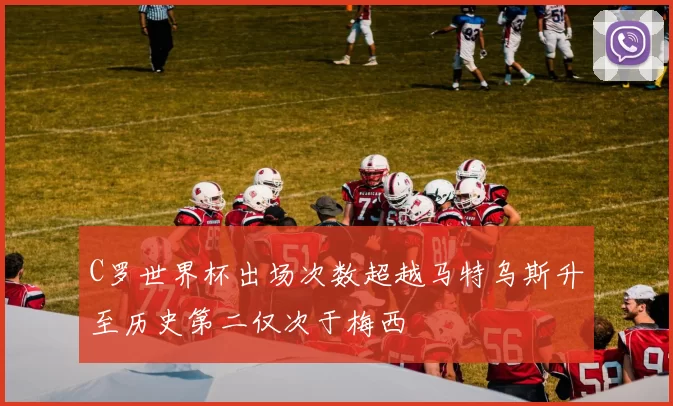 C罗世界杯出场次数超越马特乌斯升至历史第二仅次于梅西